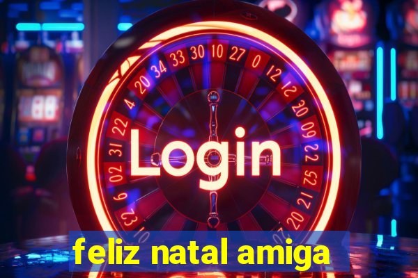 feliz natal amiga